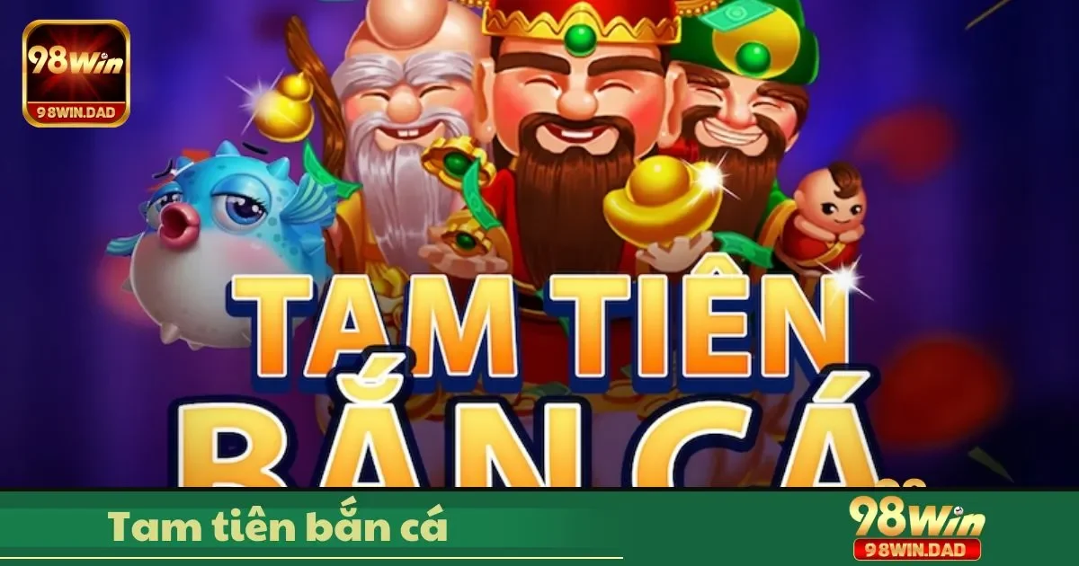 Tam Tiên Bắn Cá Là Gì? Cách Đánh & Đặt Cược Tại 98win